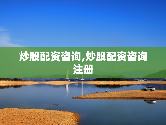 炒股配资咨询,炒股配资咨询注册