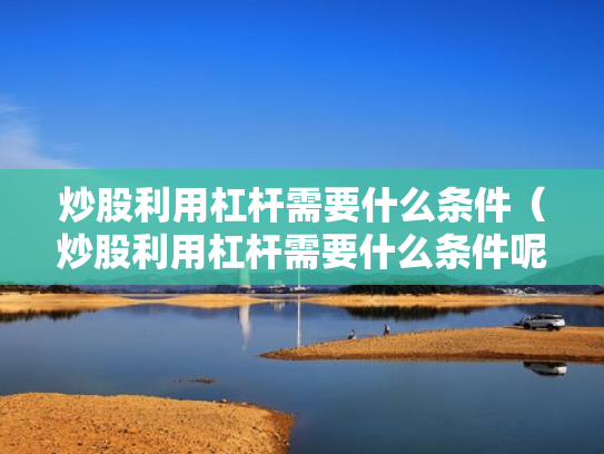 炒股利用杠杆需要什么条件（炒股利用杠杆需要什么条件呢）