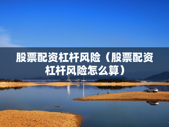 股票配资杠杆风险（股票配资杠杆风险怎么算）