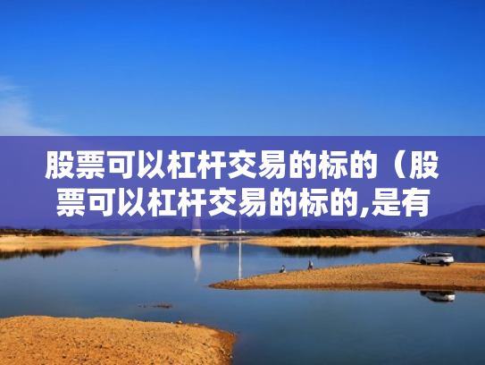 股票可以杠杆交易的标的（股票可以杠杆交易的标的,是有保证金还是有融资标的）