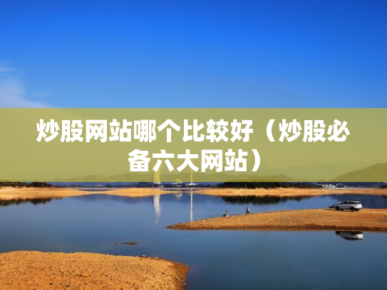 炒股网站哪个比较好（炒股必备六大网站）