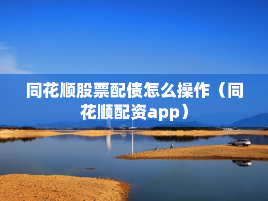 同花顺股票配债怎么操作（同花顺配资app）