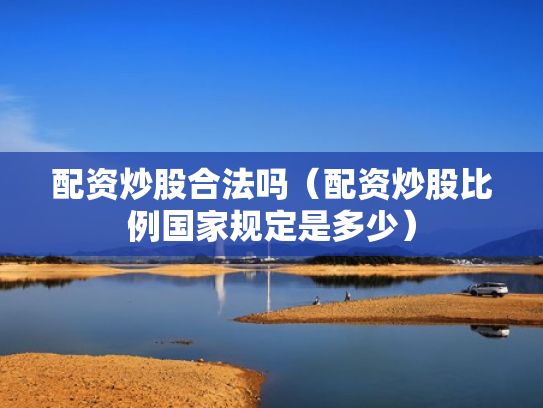 配资炒股合法吗（配资炒股比例国家规定是多少）