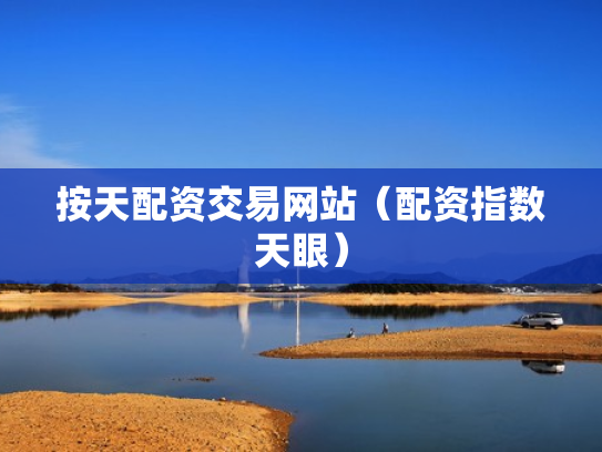 按天配资交易网站（配资指数天眼）