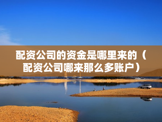 配资公司的资金是哪里来的（配资公司哪来那么多账户）