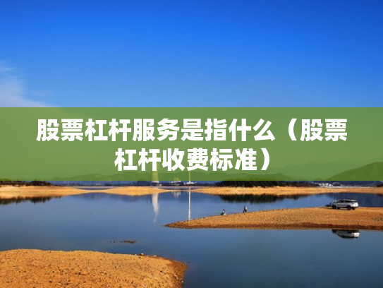 股票杠杆服务是指什么（股票杠杆收费标准）