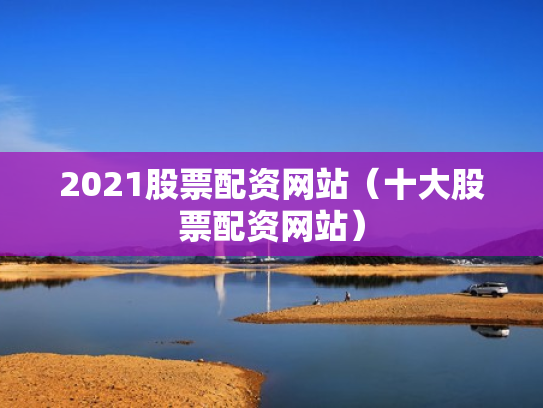 2021股票配资网站（十大股票配资网站）