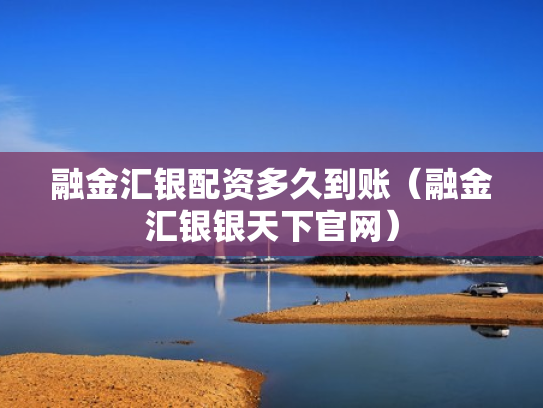 融金汇银配资多久到账（融金汇银银天下官网）