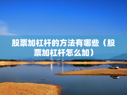 股票加杠杆的方法有哪些（股票加杠杆怎么加）