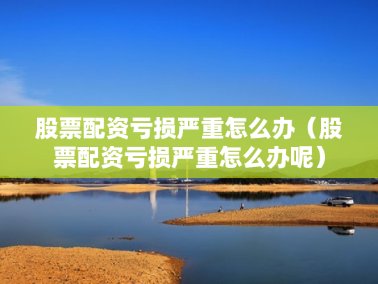 股票配资亏损严重怎么办（股票配资亏损严重怎么办呢）