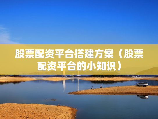 股票配资平台搭建方案（股票配资平台的小知识）