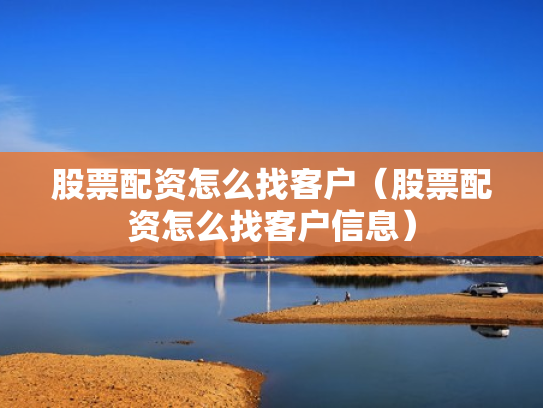 股票配资怎么找客户（股票配资怎么找客户信息）