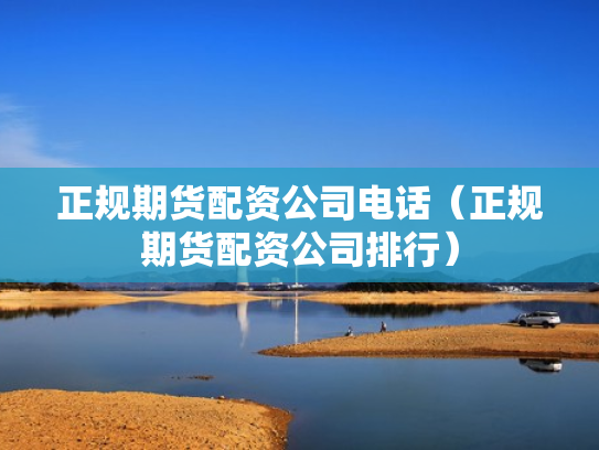 正规期货配资公司电话（正规期货配资公司排行）