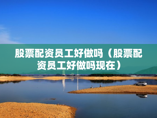 股票配资员工好做吗（股票配资员工好做吗现在）