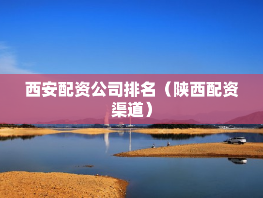 西安配资公司排名（陕西配资渠道）