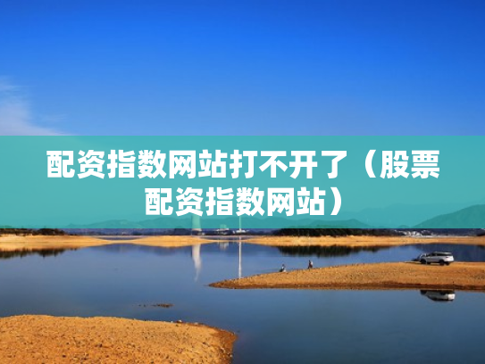 配资指数网站打不开了（股票配资指数网站）