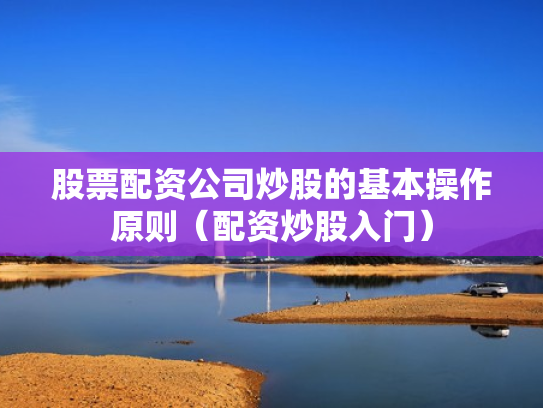 股票配资公司炒股的基本操作原则（配资炒股入门）