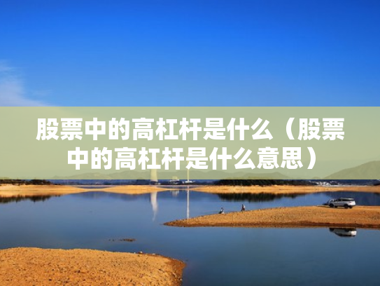 股票中的高杠杆是什么（股票中的高杠杆是什么意思）