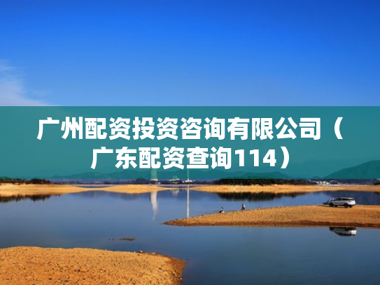 广州配资投资咨询有限公司（广东配资查询114）
