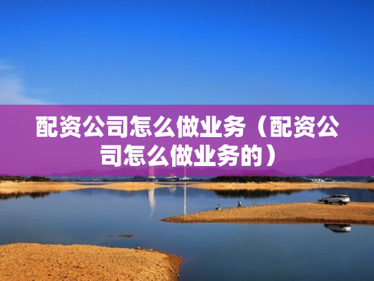 配资公司怎么做业务（配资公司怎么做业务的）