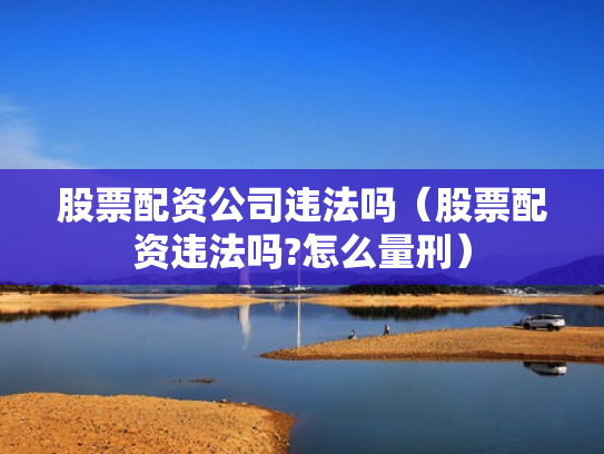 股票配资公司违法吗（股票配资违法吗?怎么量刑）
