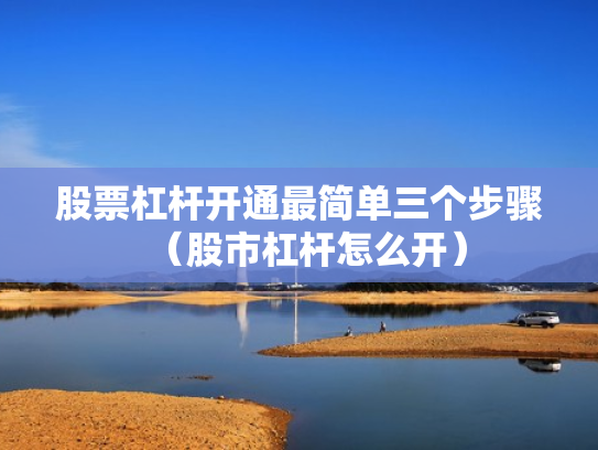 股票杠杆开通最简单三个步骤（股市杠杆怎么开）
