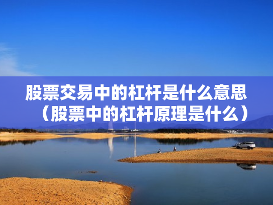 股票交易中的杠杆是什么意思（股票中的杠杆原理是什么）