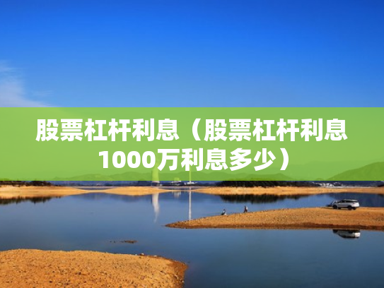 股票杠杆利息（股票杠杆利息1000万利息多少）