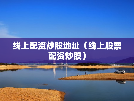 线上配资炒股地址（线上股票配资炒股）