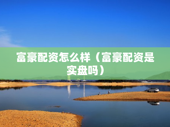 富豪配资怎么样（富豪配资是实盘吗）