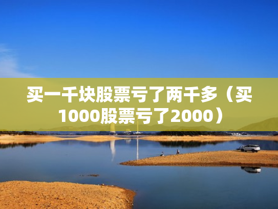 买一千块股票亏了两千多（买1000股票亏了2000）