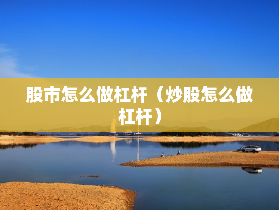 股市怎么做杠杆（炒股怎么做杠杆）