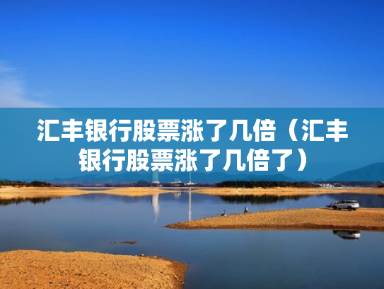 汇丰银行股票涨了几倍（汇丰银行股票涨了几倍了）