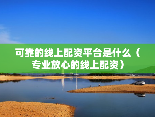 可靠的线上配资平台是什么（专业放心的线上配资）
