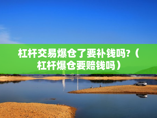 杠杆交易爆仓了要补钱吗?（杠杆爆仓要赔钱吗）