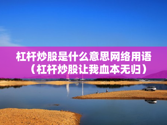 杠杆炒股是什么意思网络用语（杠杆炒股让我血本无归）