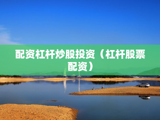 配资杠杆炒股投资（杠杆股票配资）