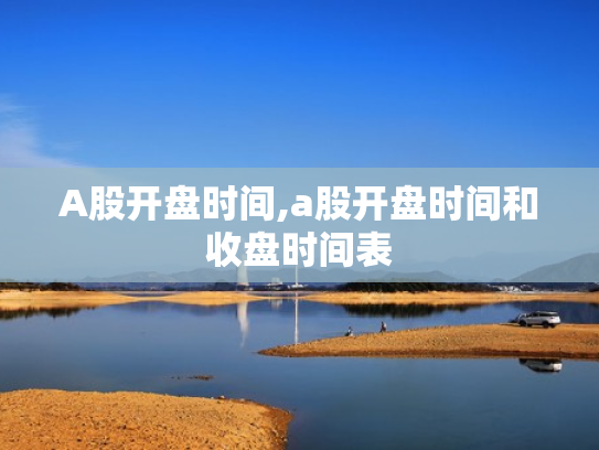 A股开盘时间,a股开盘时间和收盘时间表