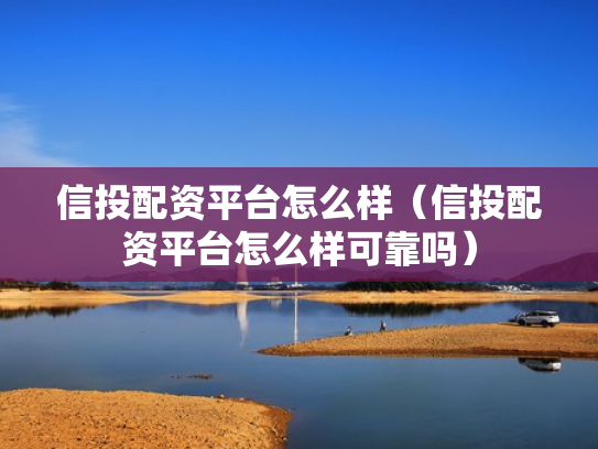 信投配资平台怎么样（信投配资平台怎么样可靠吗）