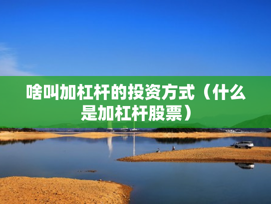 啥叫加杠杆的投资方式（什么是加杠杆股票）