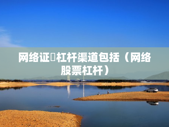 网络证劵杠杆渠道包括（网络股票杠杆）