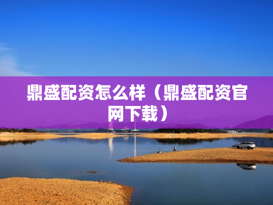 鼎盛配资怎么样（鼎盛配资官网下载）