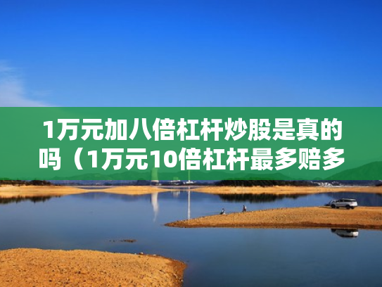 1万元加八倍杠杆炒股是真的吗（1万元10倍杠杆最多赔多少）