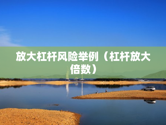 放大杠杆风险举例（杠杆放大倍数）