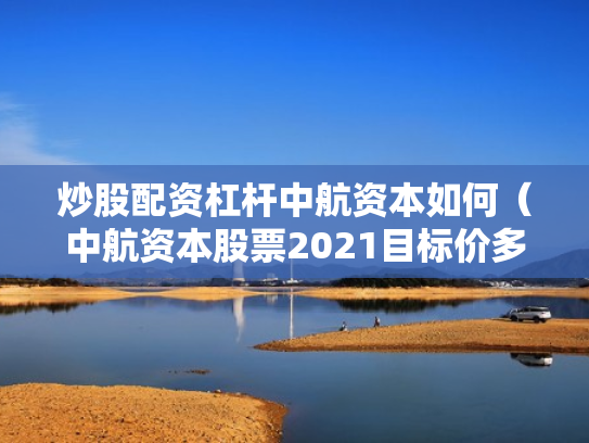 炒股配资杠杆中航资本如何（中航资本股票2021目标价多少）