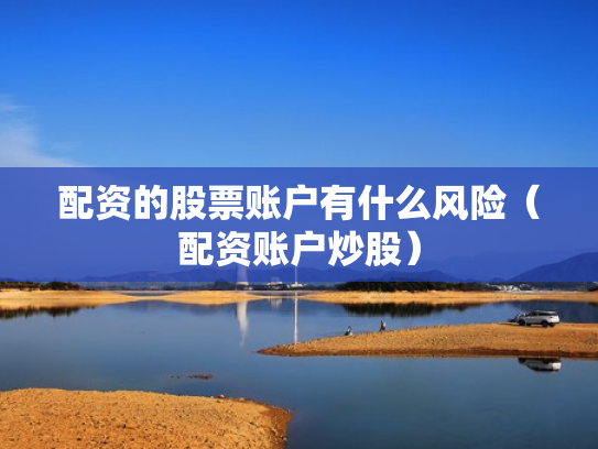 配资的股票账户有什么风险（配资账户炒股）