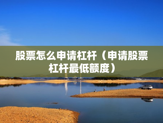 股票怎么申请杠杆（申请股票杠杆最低额度）