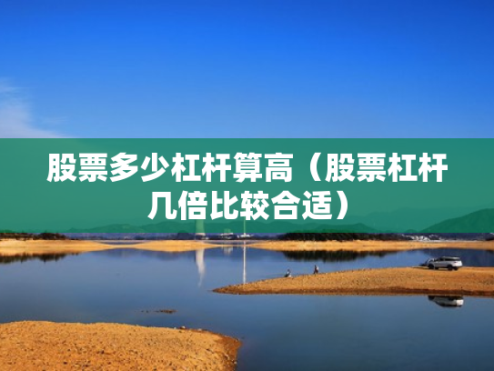 股票多少杠杆算高（股票杠杆几倍比较合适）