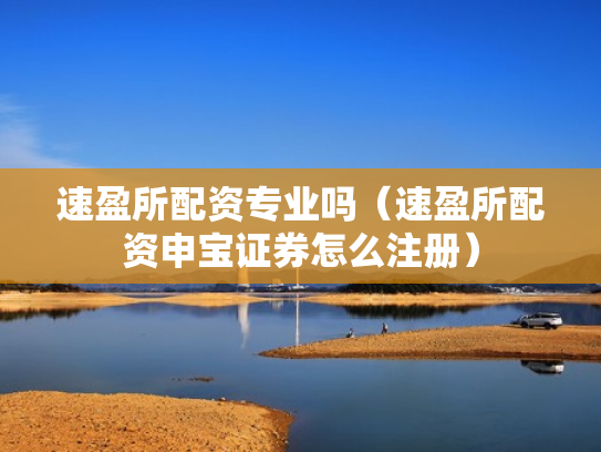 速盈所配资专业吗（速盈所配资申宝证券怎么注册）