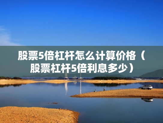 股票5倍杠杆怎么计算价格（股票杠杆5倍利息多少）